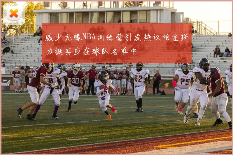 威少无缘NBA训练营引发热议帕金斯力挺其应在球队名单中