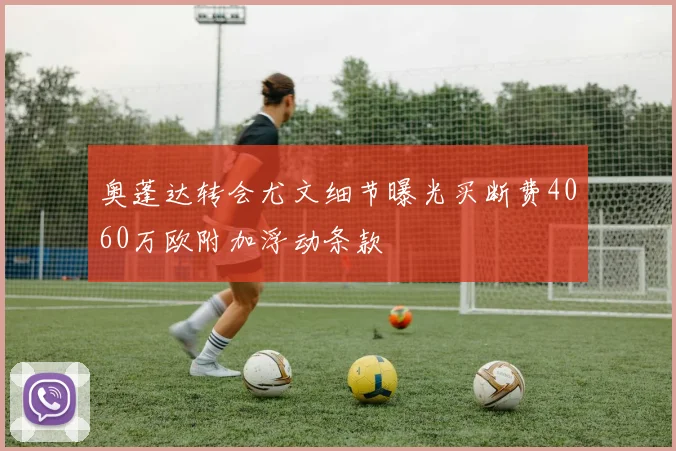 奥蓬达转会尤文细节曝光买断费4060万欧附加浮动条款