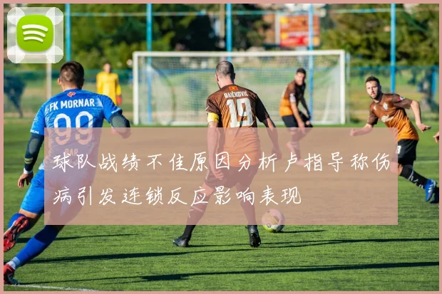 球队战绩不佳原因分析卢指导称伤病引发连锁反应影响表现