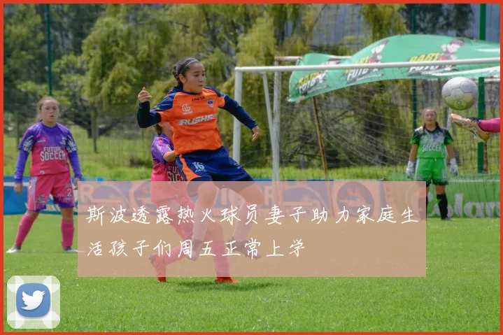 斯波透露热火球员妻子助力家庭生活孩子们周五正常上学