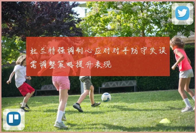 杜兰特强调耐心应对对手防守失误需调整策略提升表现