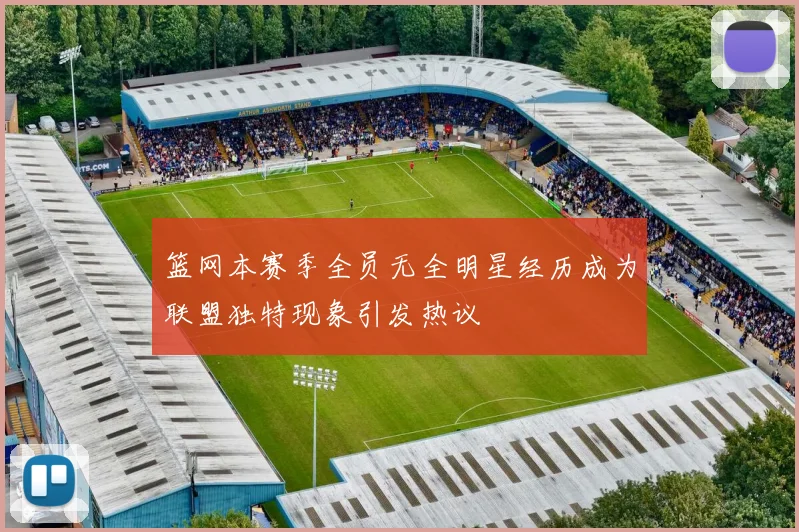 篮网本赛季全员无全明星经历成为联盟独特现象引发热议