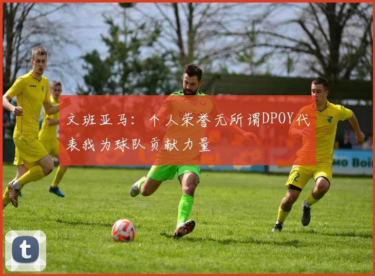 文班亚马：个人荣誉无所谓DPOY代表我为球队贡献力量