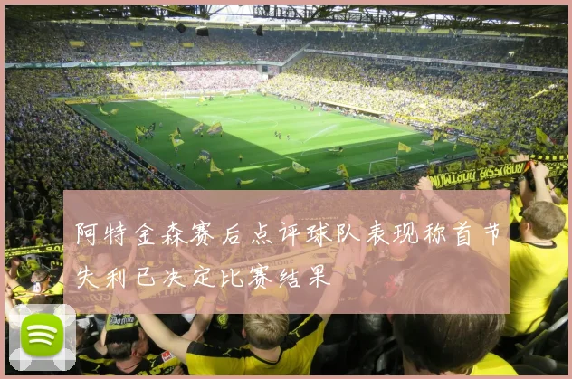 阿特金森赛后点评球队表现称首节失利已决定比赛结果