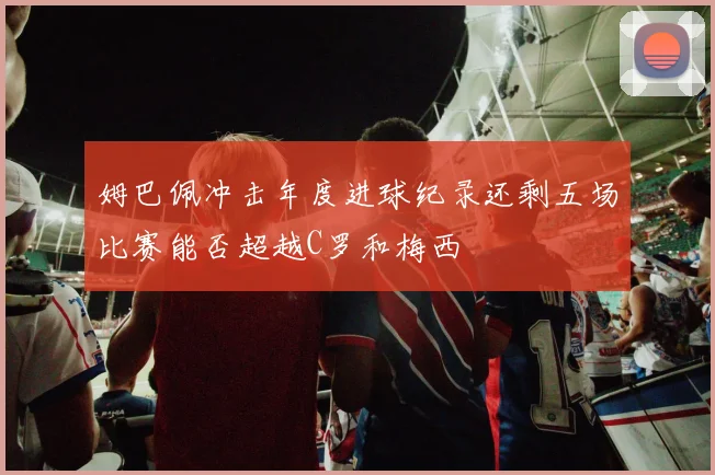 姆巴佩冲击年度进球纪录还剩五场比赛能否超越C罗和梅西