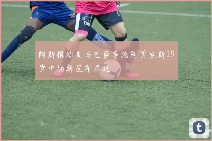 阿斯报称皇马巴萨争抢阿贾克斯19岁中场新星布尼达