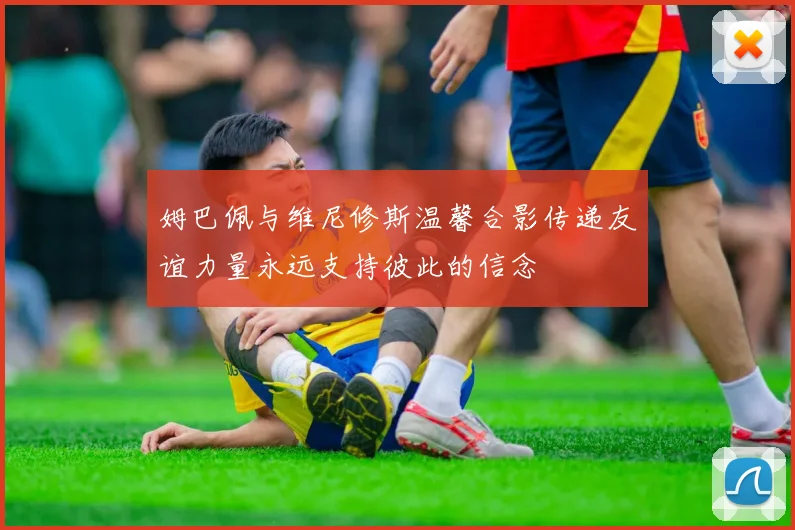 姆巴佩与维尼修斯温馨合影传递友谊力量永远支持彼此的信念