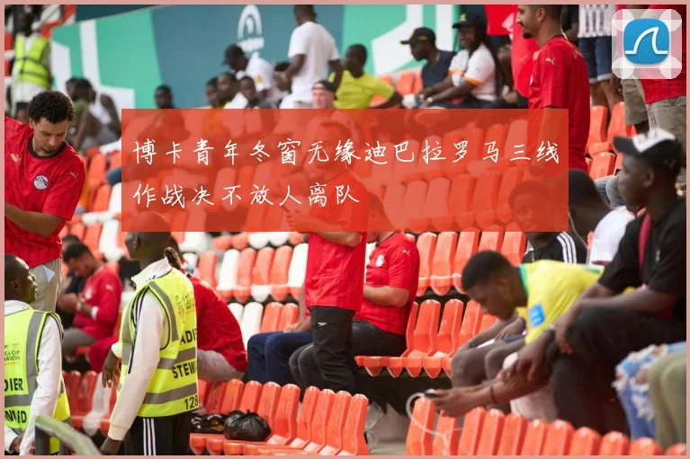 博卡青年冬窗无缘迪巴拉罗马三线作战决不放人离队