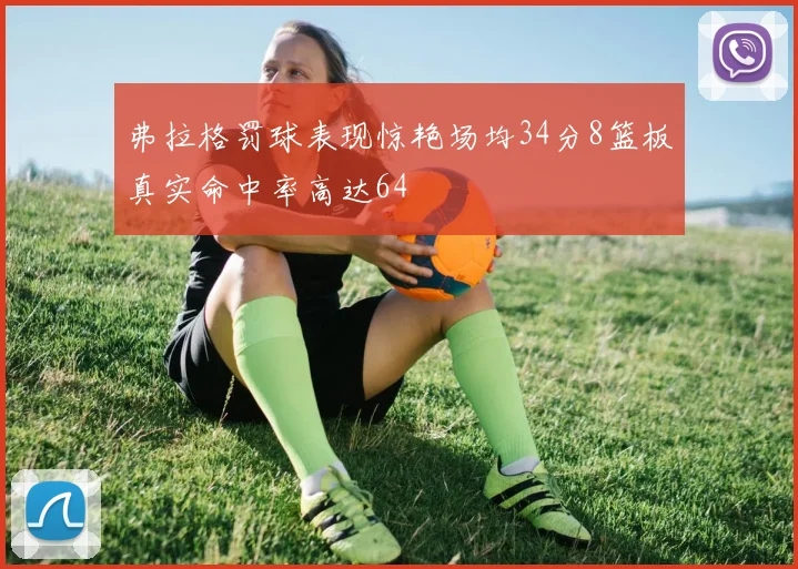 弗拉格罚球表现惊艳场均34分8篮板真实命中率高达64