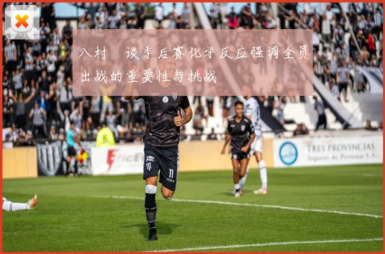 八村塁谈季后赛化学反应强调全员出战的重要性与挑战