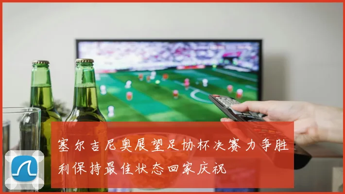 塞尔吉尼奥展望足协杯决赛力争胜利保持最佳状态回家庆祝